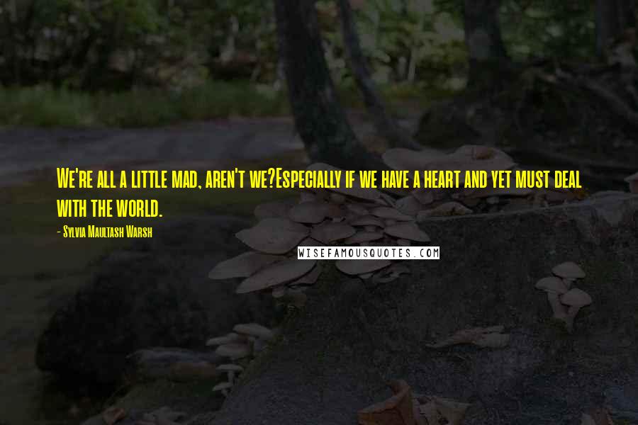 Sylvia Maultash Warsh Quotes: We're all a little mad, aren't we?Especially if we have a heart and yet must deal with the world.