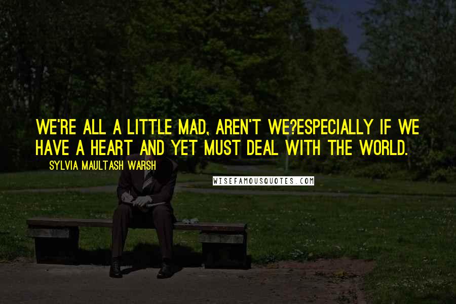 Sylvia Maultash Warsh Quotes: We're all a little mad, aren't we?Especially if we have a heart and yet must deal with the world.