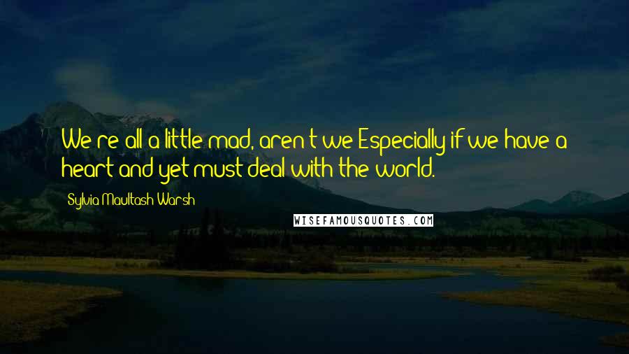 Sylvia Maultash Warsh Quotes: We're all a little mad, aren't we?Especially if we have a heart and yet must deal with the world.