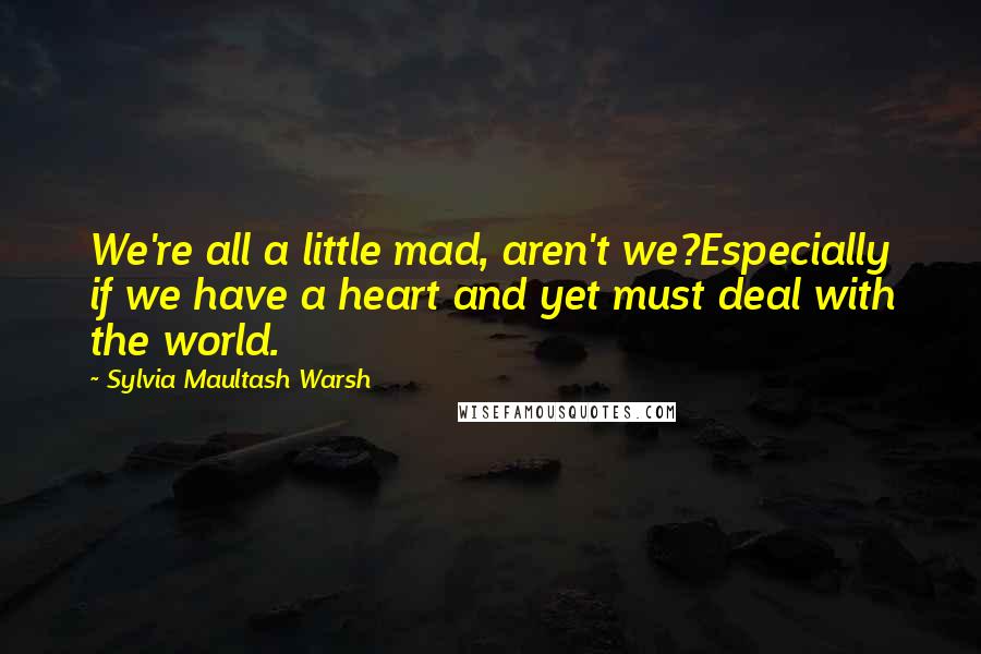 Sylvia Maultash Warsh Quotes: We're all a little mad, aren't we?Especially if we have a heart and yet must deal with the world.