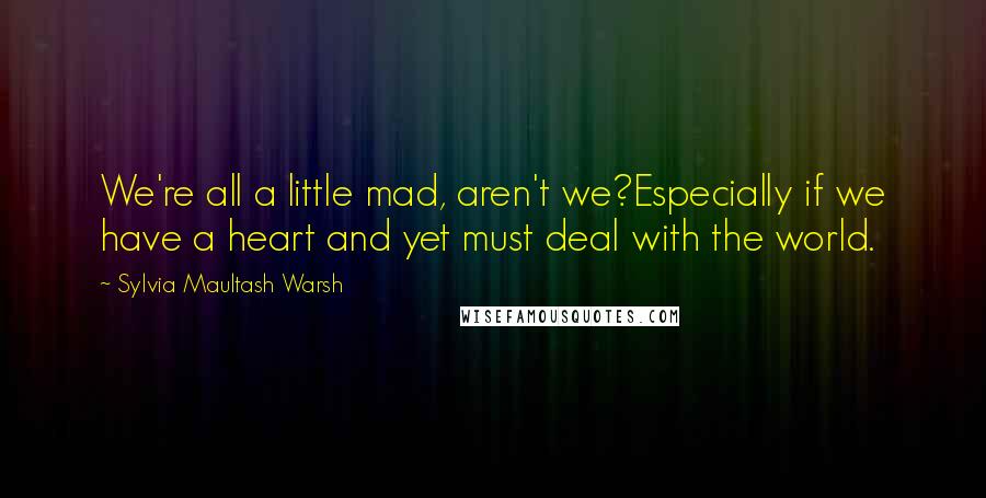 Sylvia Maultash Warsh Quotes: We're all a little mad, aren't we?Especially if we have a heart and yet must deal with the world.