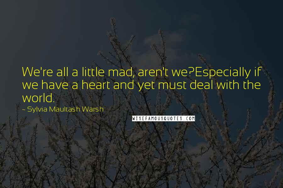 Sylvia Maultash Warsh Quotes: We're all a little mad, aren't we?Especially if we have a heart and yet must deal with the world.