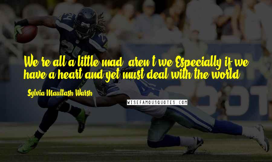 Sylvia Maultash Warsh Quotes: We're all a little mad, aren't we?Especially if we have a heart and yet must deal with the world.