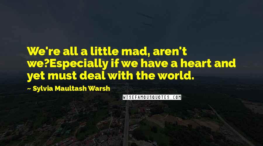 Sylvia Maultash Warsh Quotes: We're all a little mad, aren't we?Especially if we have a heart and yet must deal with the world.