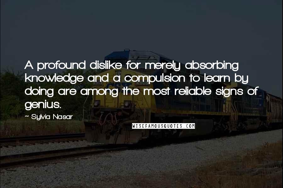 Sylvia Nasar Quotes: A profound dislike for merely absorbing knowledge and a compulsion to learn by doing are among the most reliable signs of genius.