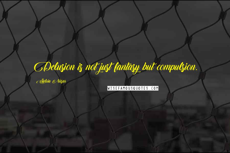 Sylvia Nasar Quotes: Delusion is not just fantasy but compulsion.