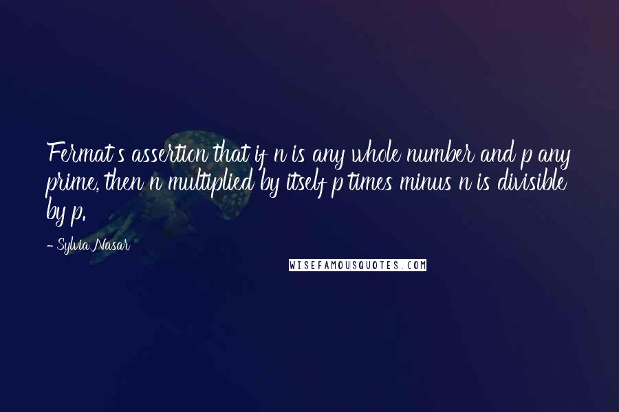 Sylvia Nasar Quotes: Fermat's assertion that if n is any whole number and p any prime, then n multiplied by itself p times minus n is divisible by p.