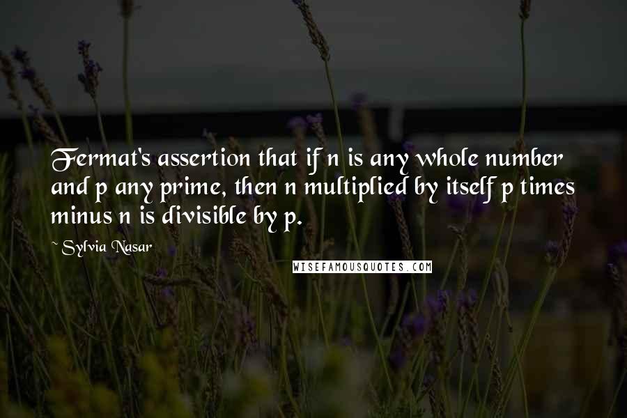 Sylvia Nasar Quotes: Fermat's assertion that if n is any whole number and p any prime, then n multiplied by itself p times minus n is divisible by p.