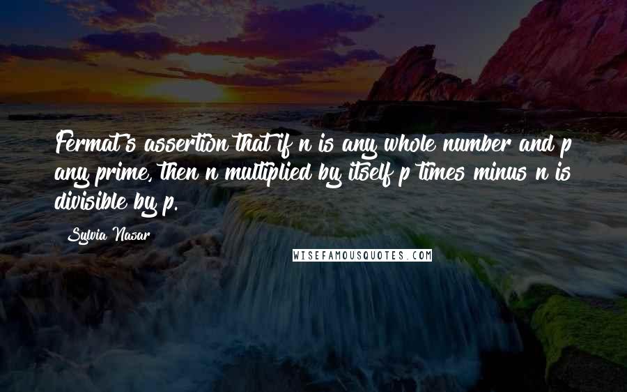 Sylvia Nasar Quotes: Fermat's assertion that if n is any whole number and p any prime, then n multiplied by itself p times minus n is divisible by p.