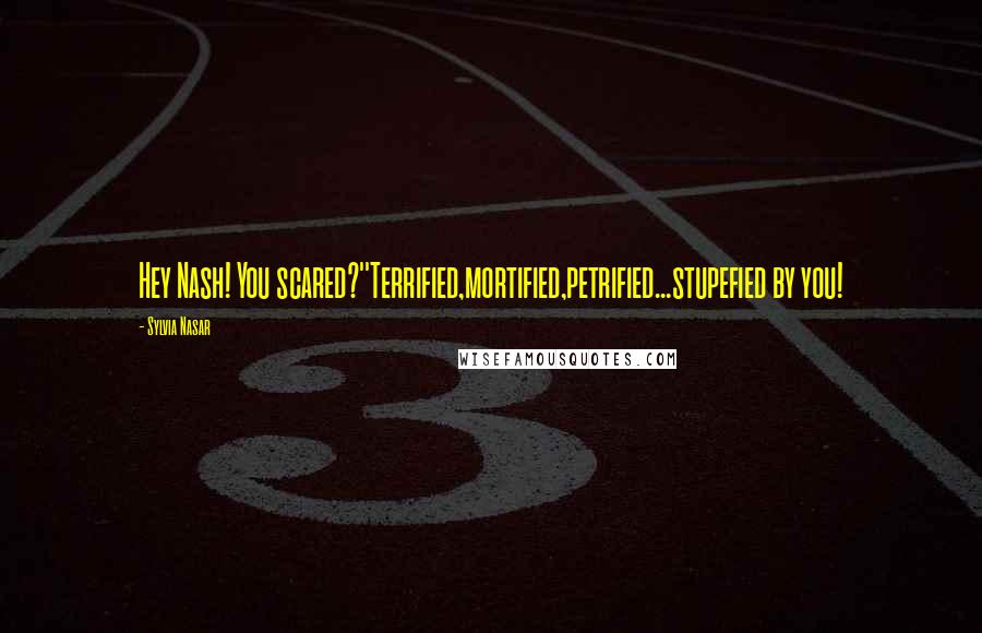 Sylvia Nasar Quotes: Hey Nash! You scared?''Terrified,mortified,petrified...stupefied by you!
