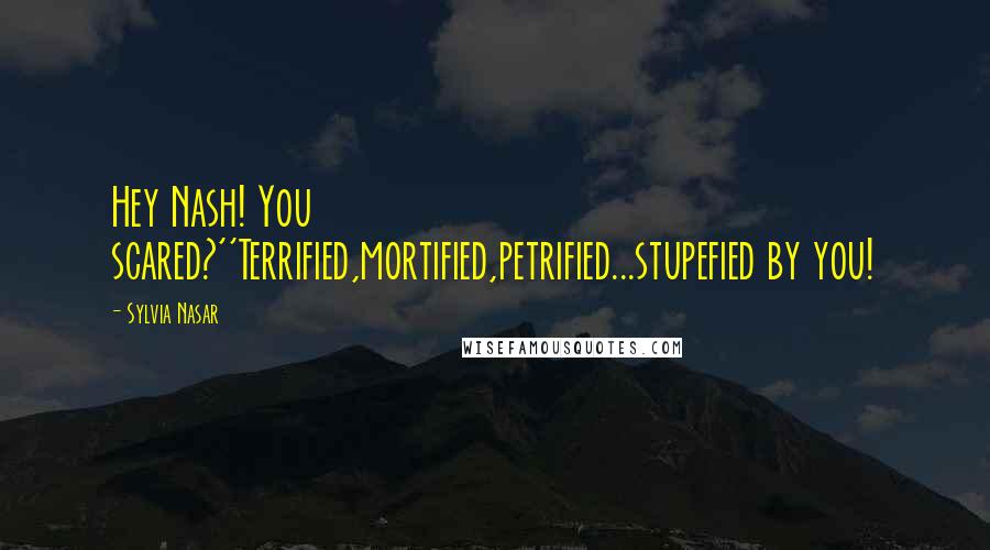 Sylvia Nasar Quotes: Hey Nash! You scared?''Terrified,mortified,petrified...stupefied by you!