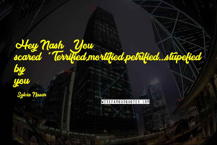 Sylvia Nasar Quotes: Hey Nash! You scared?''Terrified,mortified,petrified...stupefied by you!