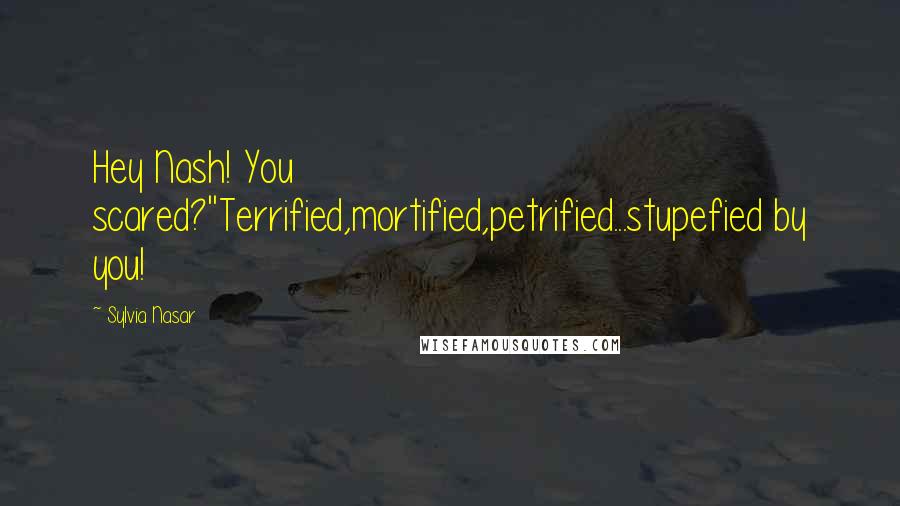 Sylvia Nasar Quotes: Hey Nash! You scared?''Terrified,mortified,petrified...stupefied by you!