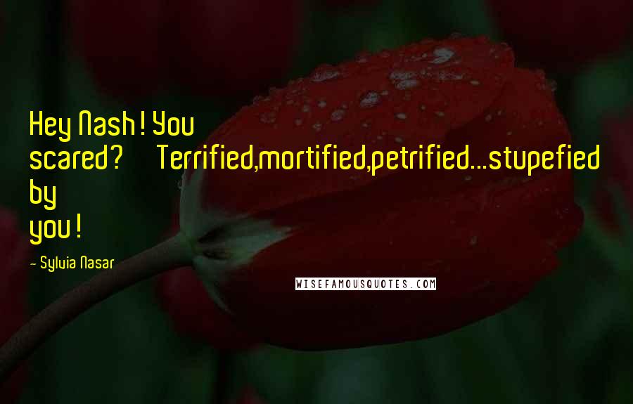 Sylvia Nasar Quotes: Hey Nash! You scared?''Terrified,mortified,petrified...stupefied by you!