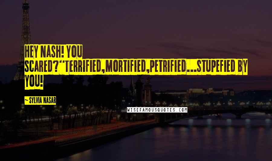 Sylvia Nasar Quotes: Hey Nash! You scared?''Terrified,mortified,petrified...stupefied by you!