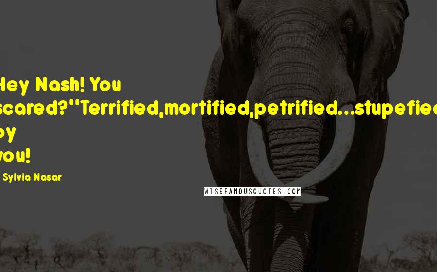 Sylvia Nasar Quotes: Hey Nash! You scared?''Terrified,mortified,petrified...stupefied by you!