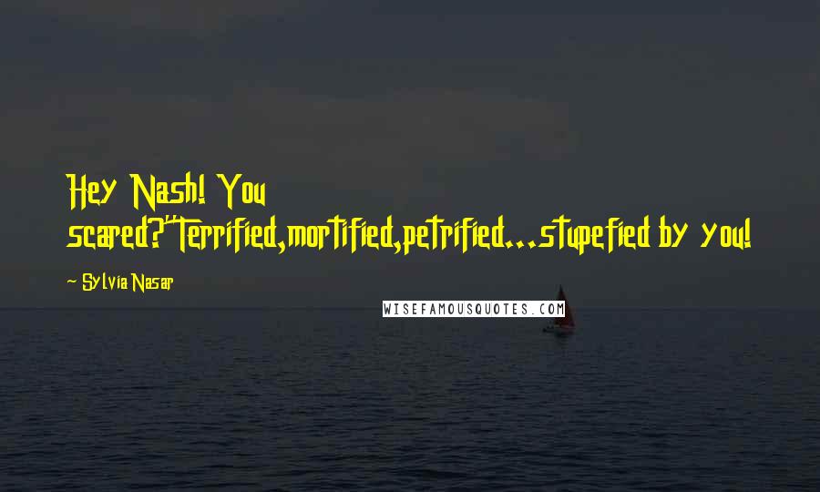 Sylvia Nasar Quotes: Hey Nash! You scared?''Terrified,mortified,petrified...stupefied by you!