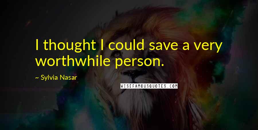 Sylvia Nasar Quotes: I thought I could save a very worthwhile person.