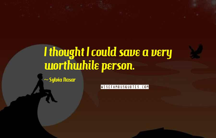 Sylvia Nasar Quotes: I thought I could save a very worthwhile person.