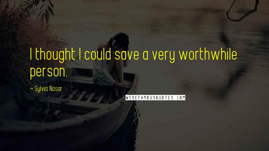 Sylvia Nasar Quotes: I thought I could save a very worthwhile person.