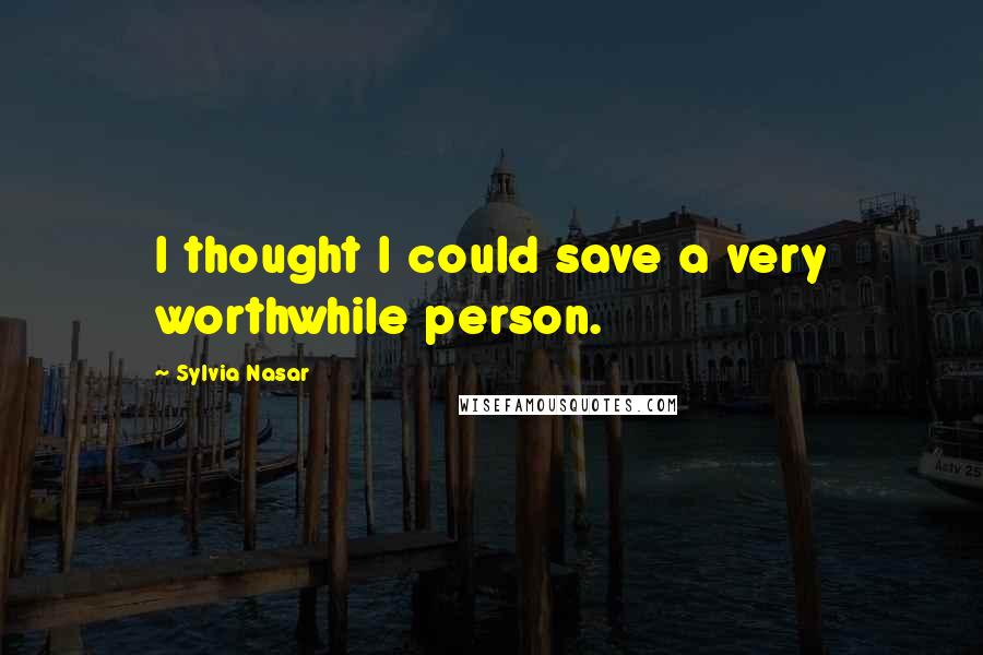 Sylvia Nasar Quotes: I thought I could save a very worthwhile person.