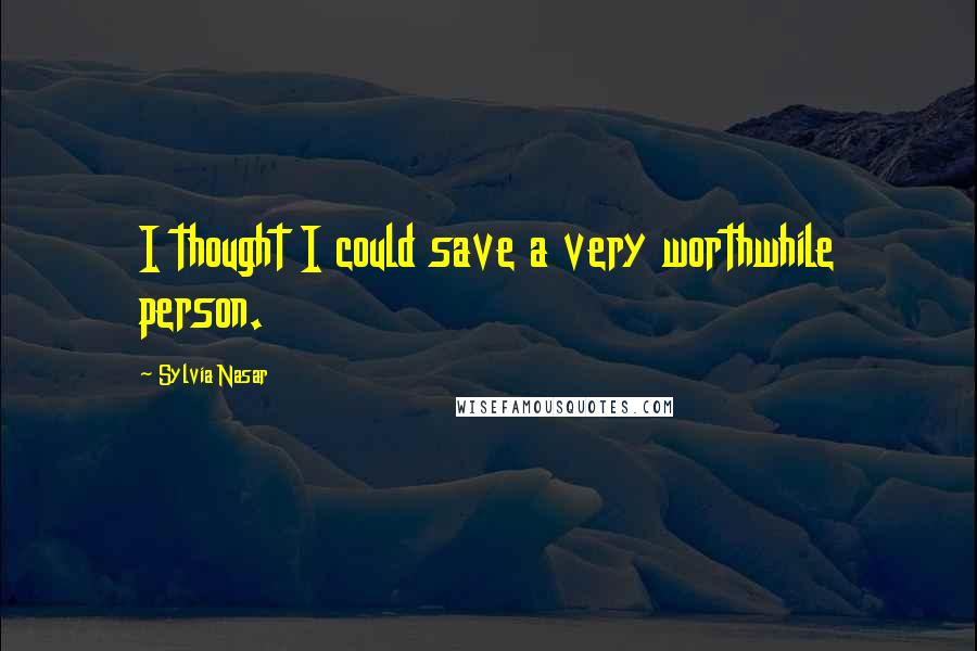 Sylvia Nasar Quotes: I thought I could save a very worthwhile person.