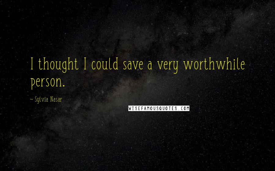 Sylvia Nasar Quotes: I thought I could save a very worthwhile person.