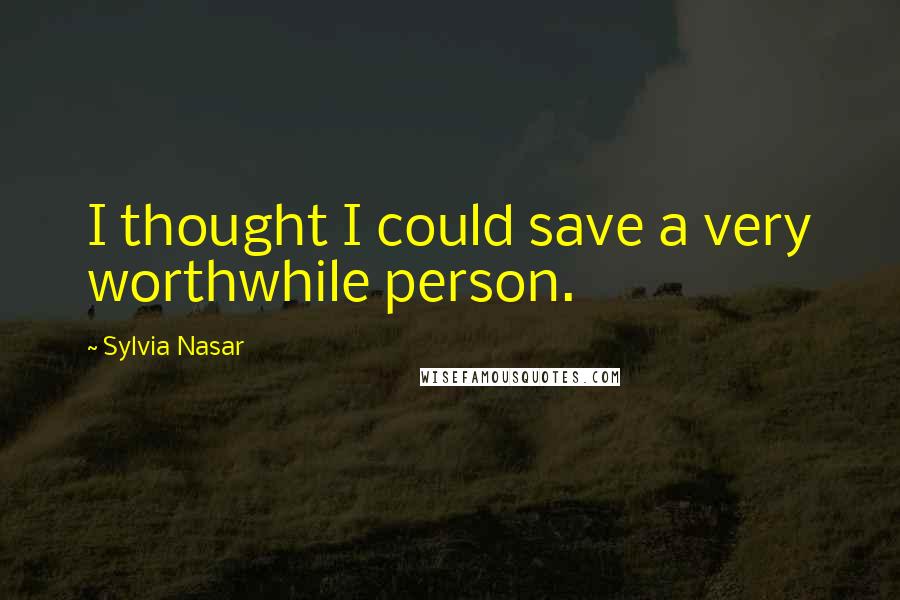 Sylvia Nasar Quotes: I thought I could save a very worthwhile person.