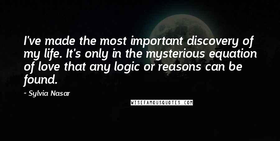 Sylvia Nasar Quotes: I've made the most important discovery of my life. It's only in the mysterious equation of love that any logic or reasons can be found.