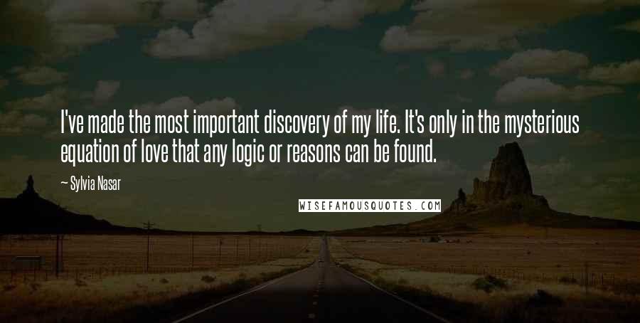 Sylvia Nasar Quotes: I've made the most important discovery of my life. It's only in the mysterious equation of love that any logic or reasons can be found.