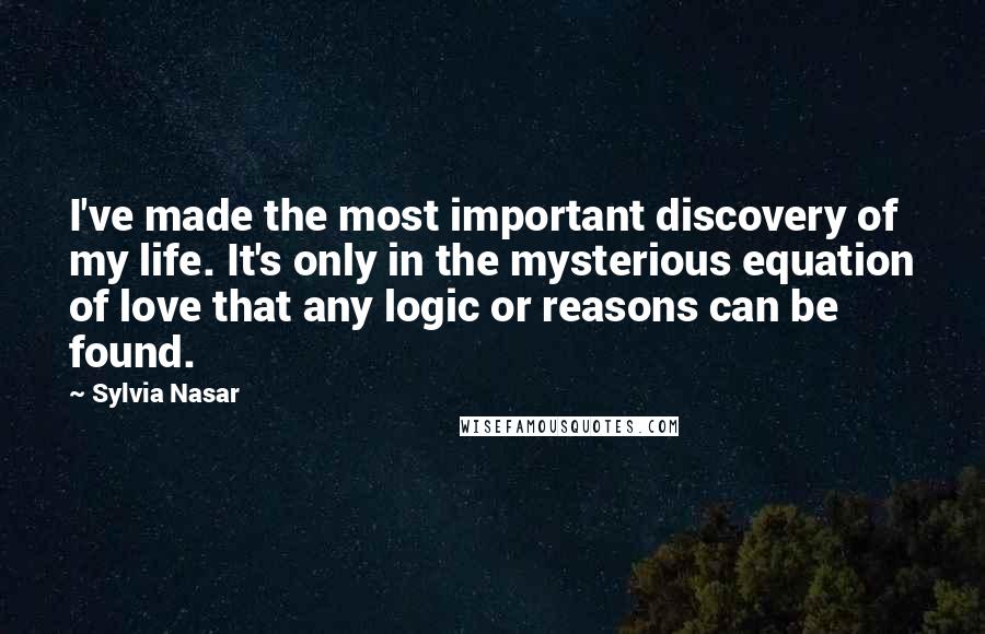 Sylvia Nasar Quotes: I've made the most important discovery of my life. It's only in the mysterious equation of love that any logic or reasons can be found.