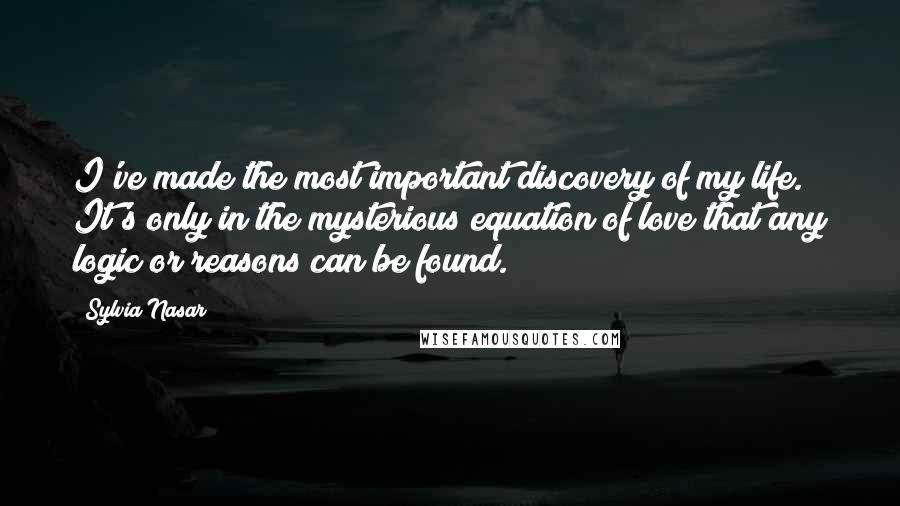 Sylvia Nasar Quotes: I've made the most important discovery of my life. It's only in the mysterious equation of love that any logic or reasons can be found.