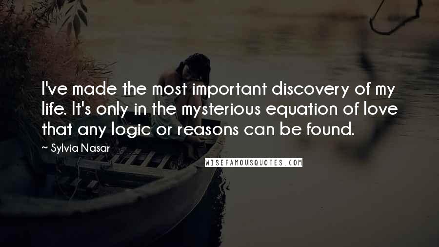 Sylvia Nasar Quotes: I've made the most important discovery of my life. It's only in the mysterious equation of love that any logic or reasons can be found.