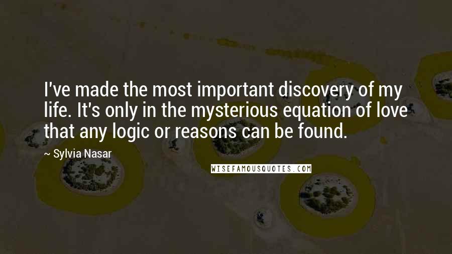 Sylvia Nasar Quotes: I've made the most important discovery of my life. It's only in the mysterious equation of love that any logic or reasons can be found.