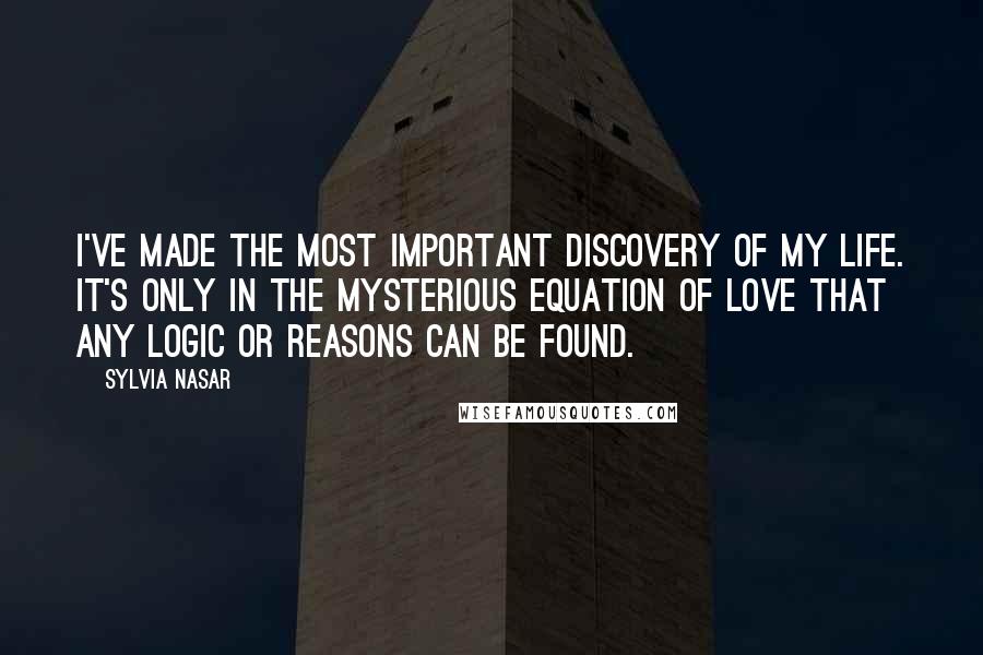 Sylvia Nasar Quotes: I've made the most important discovery of my life. It's only in the mysterious equation of love that any logic or reasons can be found.