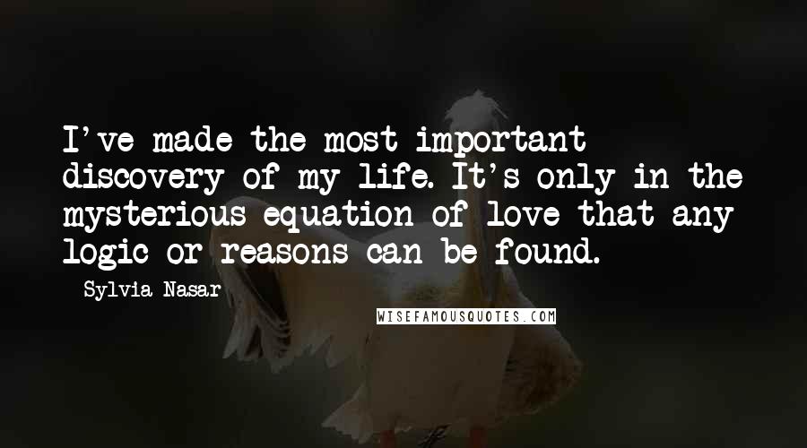 Sylvia Nasar Quotes: I've made the most important discovery of my life. It's only in the mysterious equation of love that any logic or reasons can be found.