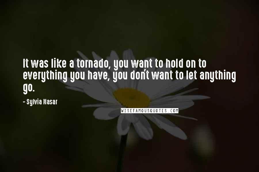 Sylvia Nasar Quotes: It was like a tornado, you want to hold on to everything you have, you don't want to let anything go.