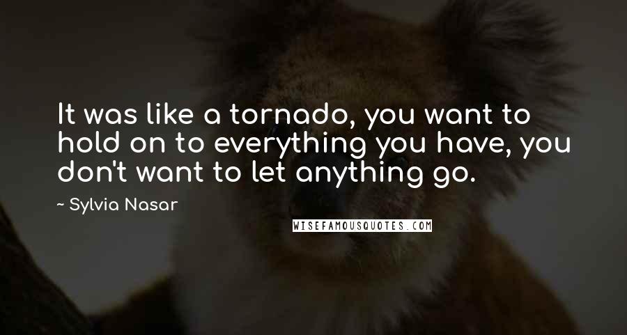 Sylvia Nasar Quotes: It was like a tornado, you want to hold on to everything you have, you don't want to let anything go.