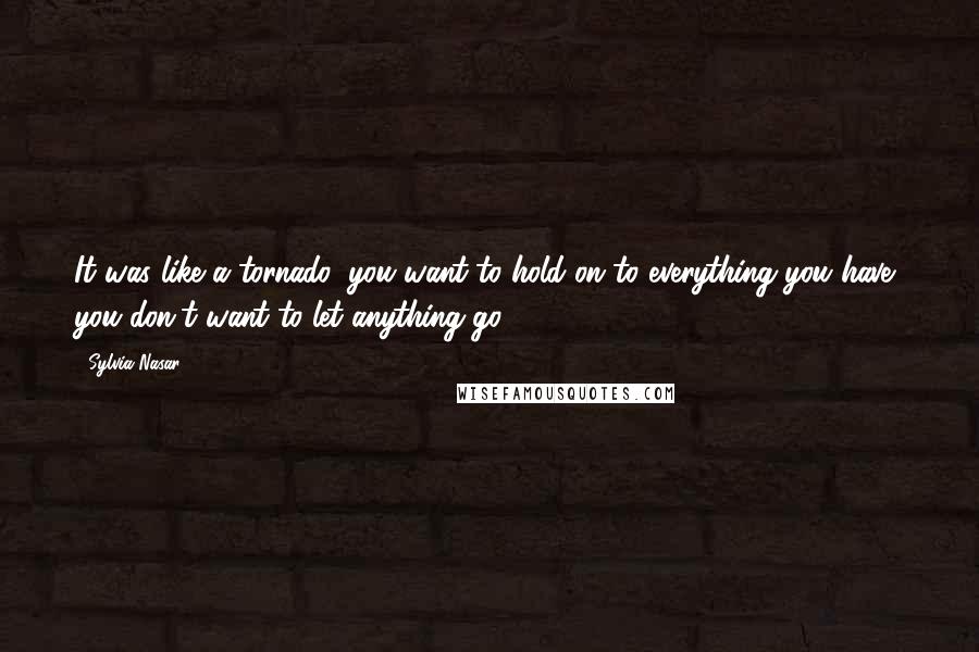 Sylvia Nasar Quotes: It was like a tornado, you want to hold on to everything you have, you don't want to let anything go.