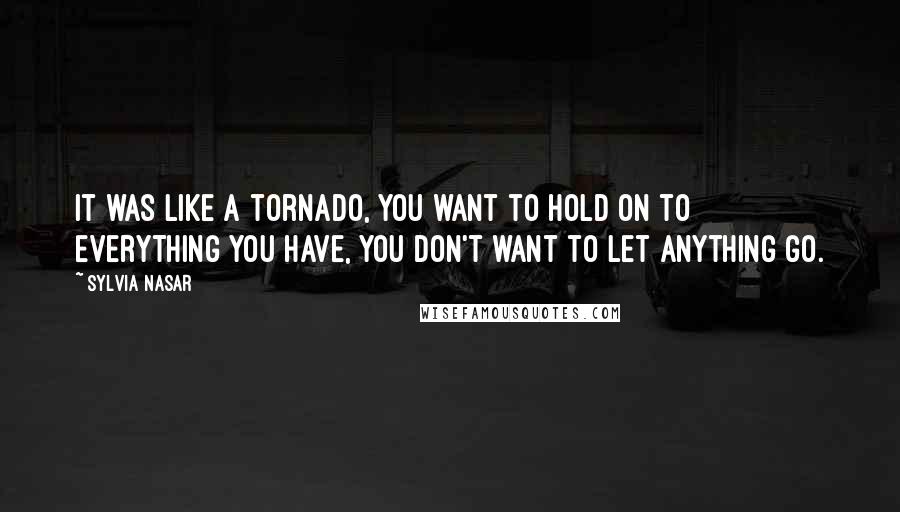 Sylvia Nasar Quotes: It was like a tornado, you want to hold on to everything you have, you don't want to let anything go.