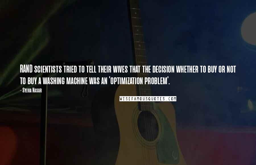 Sylvia Nasar Quotes: RAND scientists tried to tell their wives that the decision whether to buy or not to buy a washing machine was an 'optimization problem'.