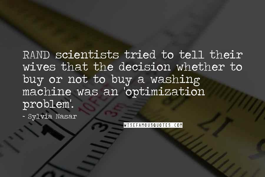 Sylvia Nasar Quotes: RAND scientists tried to tell their wives that the decision whether to buy or not to buy a washing machine was an 'optimization problem'.