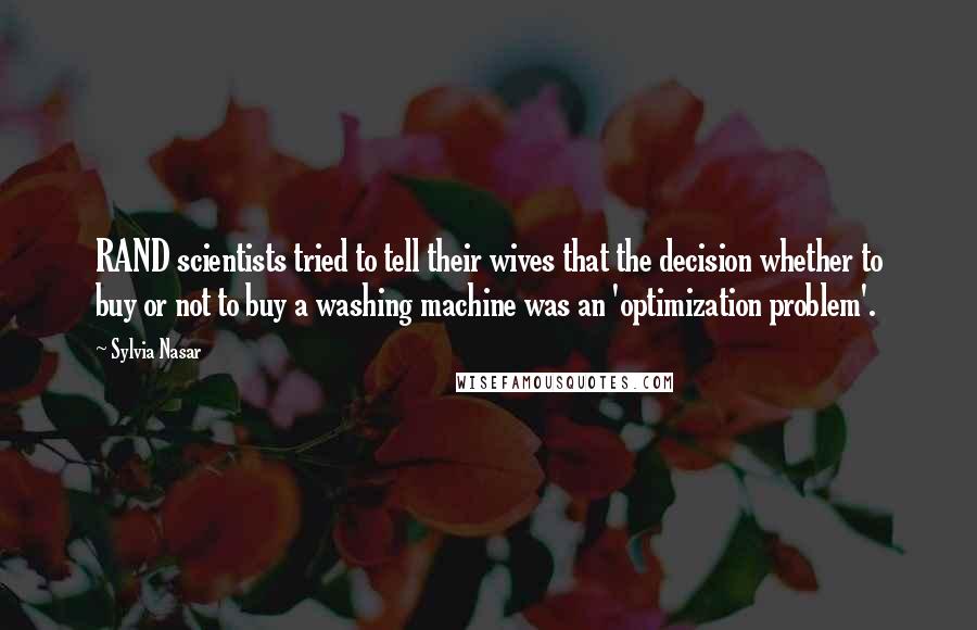 Sylvia Nasar Quotes: RAND scientists tried to tell their wives that the decision whether to buy or not to buy a washing machine was an 'optimization problem'.