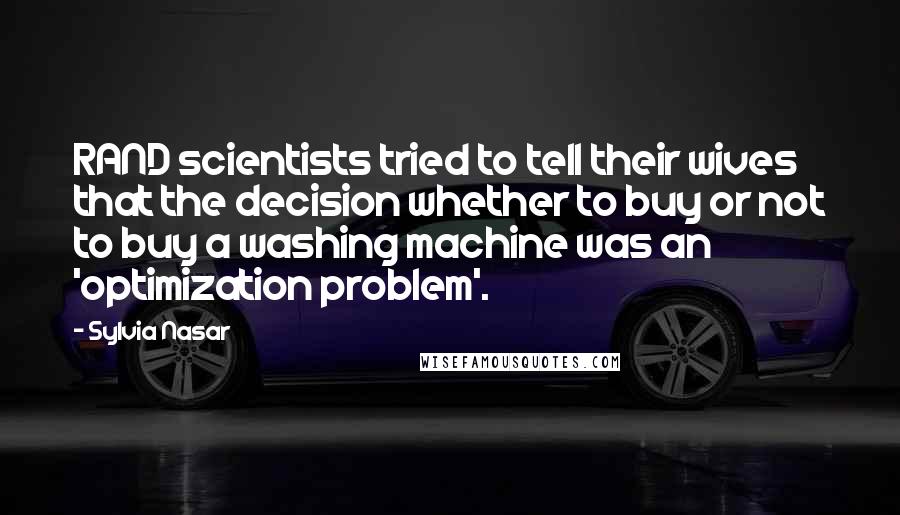 Sylvia Nasar Quotes: RAND scientists tried to tell their wives that the decision whether to buy or not to buy a washing machine was an 'optimization problem'.