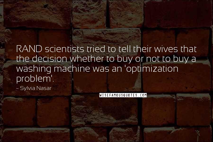 Sylvia Nasar Quotes: RAND scientists tried to tell their wives that the decision whether to buy or not to buy a washing machine was an 'optimization problem'.