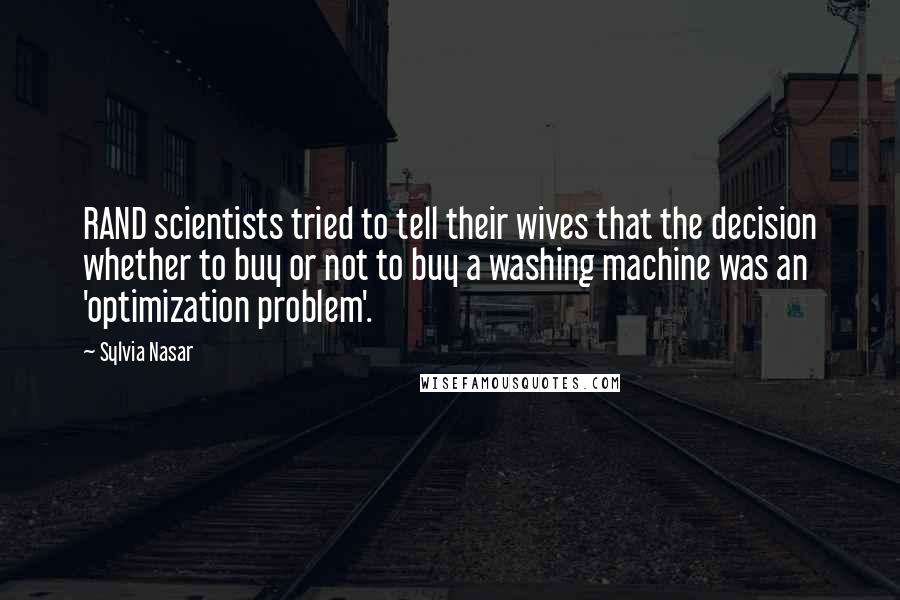 Sylvia Nasar Quotes: RAND scientists tried to tell their wives that the decision whether to buy or not to buy a washing machine was an 'optimization problem'.