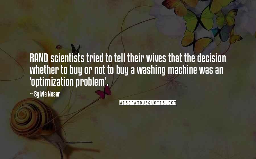 Sylvia Nasar Quotes: RAND scientists tried to tell their wives that the decision whether to buy or not to buy a washing machine was an 'optimization problem'.