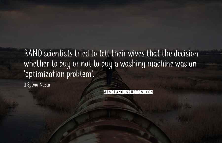 Sylvia Nasar Quotes: RAND scientists tried to tell their wives that the decision whether to buy or not to buy a washing machine was an 'optimization problem'.