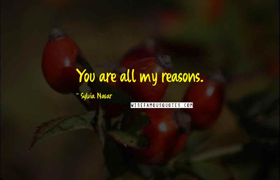 Sylvia Nasar Quotes: You are all my reasons.