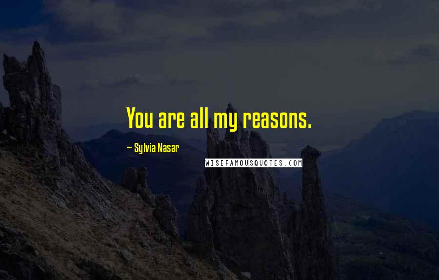 Sylvia Nasar Quotes: You are all my reasons.
